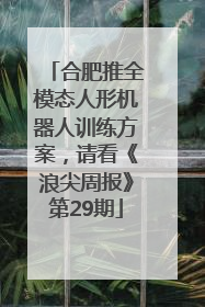 合肥推全模态人形机器人训练方案，请看《浪尖周报》第29期